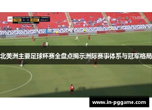北美洲主要足球杯赛全盘点揭示洲际赛事体系与冠军格局