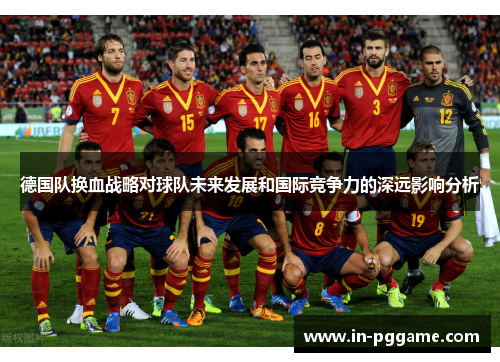 德国队换血战略对球队未来发展和国际竞争力的深远影响分析