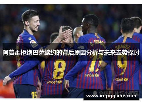 阿劳霍拒绝巴萨续约的背后原因分析与未来走势探讨