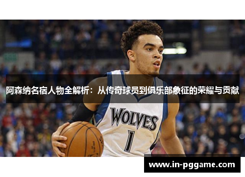 阿森纳名宿人物全解析：从传奇球员到俱乐部象征的荣耀与贡献