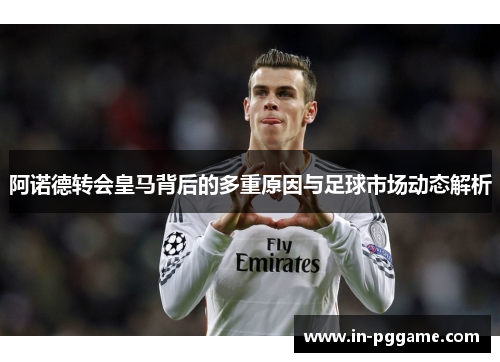 阿诺德转会皇马背后的多重原因与足球市场动态解析