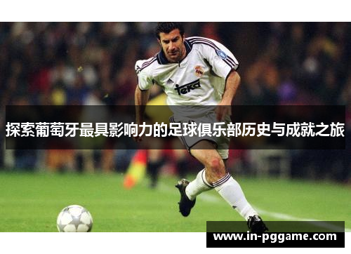 探索葡萄牙最具影响力的足球俱乐部历史与成就之旅