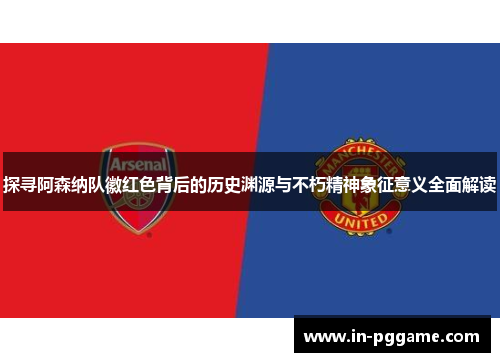 探寻阿森纳队徽红色背后的历史渊源与不朽精神象征意义全面解读