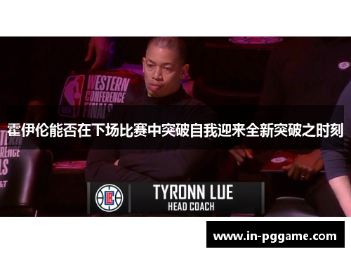 霍伊伦能否在下场比赛中突破自我迎来全新突破之时刻