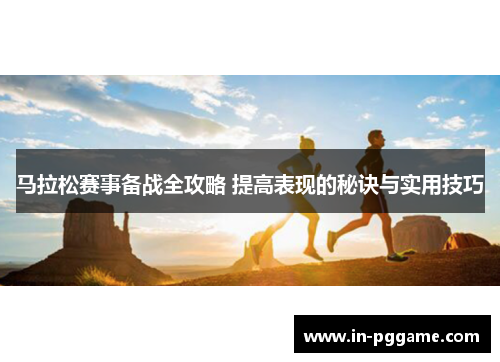 马拉松赛事备战全攻略 提高表现的秘诀与实用技巧