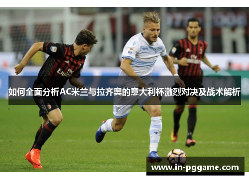 如何全面分析AC米兰与拉齐奥的意大利杯激烈对决及战术解析