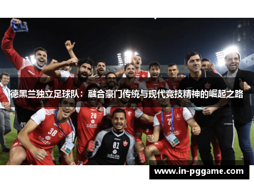 德黑兰独立足球队：融合豪门传统与现代竞技精神的崛起之路