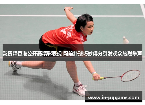 戴资颖香港公开赛精彩表现 网前扑球巧妙得分引发观众热烈掌声