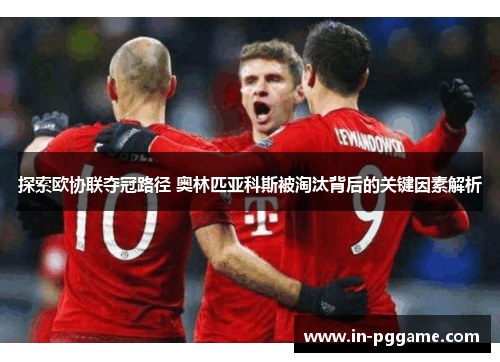 探索欧协联夺冠路径 奥林匹亚科斯被淘汰背后的关键因素解析
