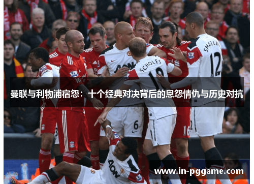 曼联与利物浦宿怨：十个经典对决背后的恩怨情仇与历史对抗