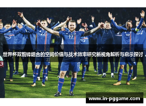 世界杯双前锋组合的空间价值与战术效率研究新视角解析与启示探讨