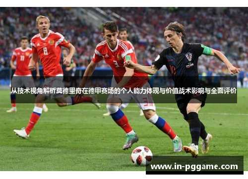 从技术视角解析莫德里奇在德甲赛场的个人能力体现与价值战术影响与全面评价