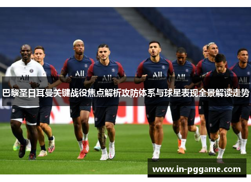 巴黎圣日耳曼关键战役焦点解析攻防体系与球星表现全景解读走势