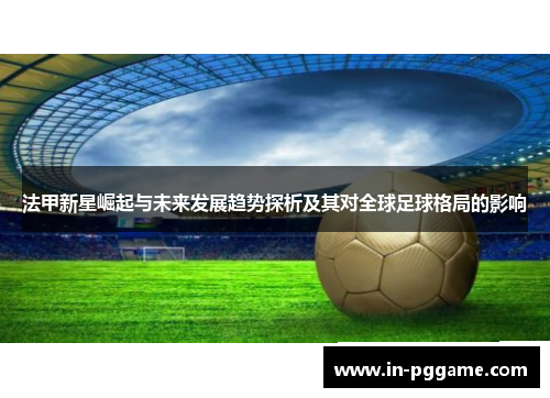 法甲新星崛起与未来发展趋势探析及其对全球足球格局的影响