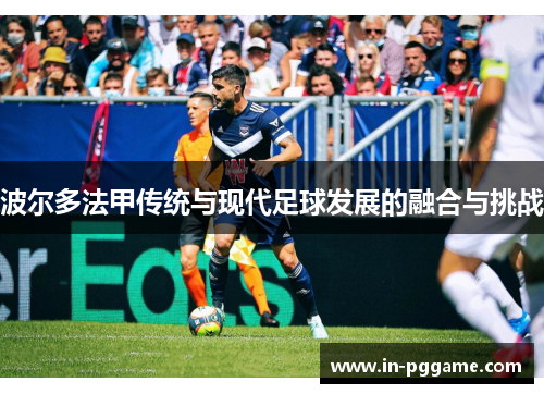 波尔多法甲传统与现代足球发展的融合与挑战