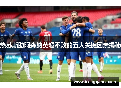 热苏斯助阿森纳英超不败的五大关键因素揭秘