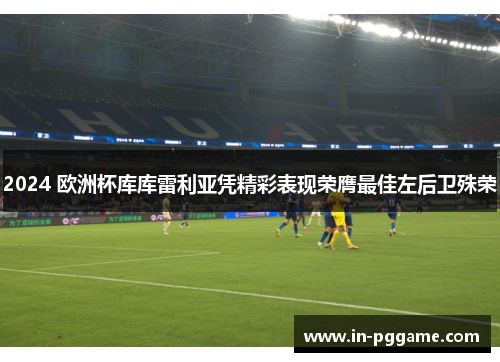 2024 欧洲杯库库雷利亚凭精彩表现荣膺最佳左后卫殊荣