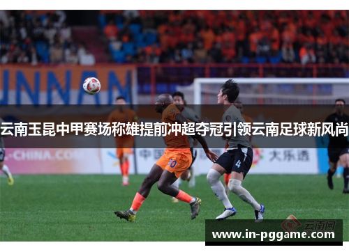 云南玉昆中甲赛场称雄提前冲超夺冠引领云南足球新风尚 云南玉昆中甲赛场称雄提前冲超夺冠引领云南足球新风尚