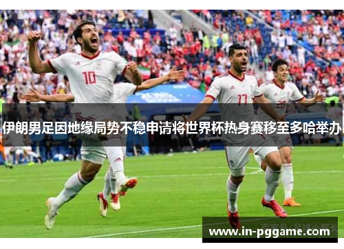 伊朗男足因地缘局势不稳申请将世界杯热身赛移至多哈举办 伊朗男足因地缘局势不稳申请将世界杯热身赛移至多哈举办