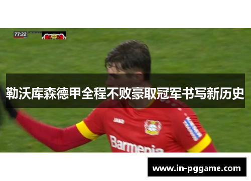 勒沃库森德甲全程不败豪取冠军书写新历史 勒沃库森德甲全程不败豪取冠军书写新历史
