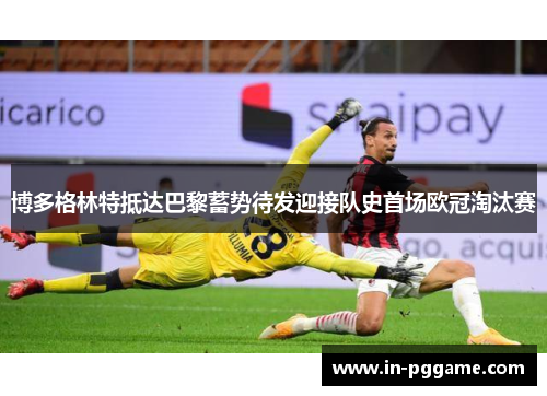 博多格林特抵达巴黎蓄势待发迎接队史首场欧冠淘汰赛