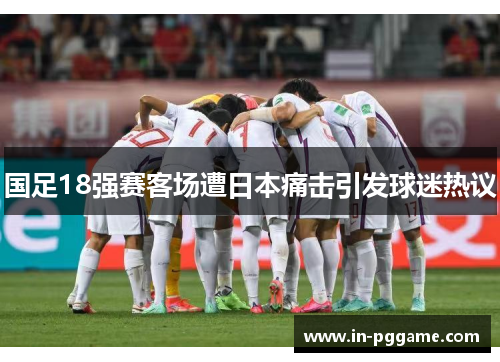 国足18强赛客场遭日本痛击引发球迷热议