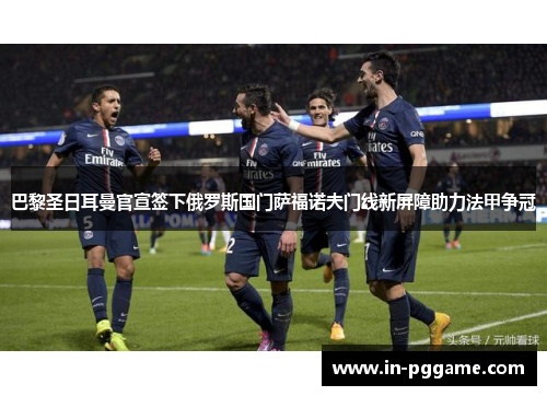 巴黎圣日耳曼官宣签下俄罗斯国门萨福诺夫门线新屏障助力法甲争冠