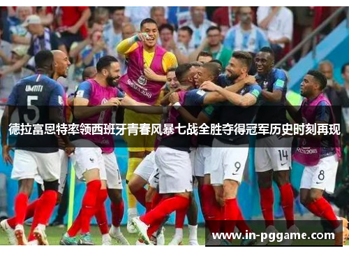 德拉富恩特率领西班牙青春风暴七战全胜夺得冠军历史时刻再现
