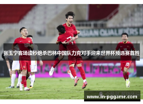 张玉宁客场读秒绝杀巴林中国队力克对手迎来世界杯预选赛首胜 张玉宁客场读秒绝杀巴林中国队力克对手迎来世界杯预选赛首胜