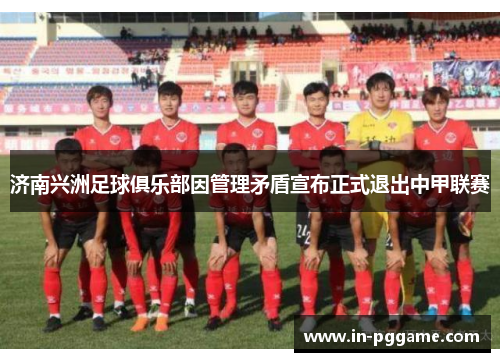 济南兴洲足球俱乐部因管理矛盾宣布正式退出中甲联赛 济南兴洲足球俱乐部因管理矛盾宣布正式退出中甲联赛
