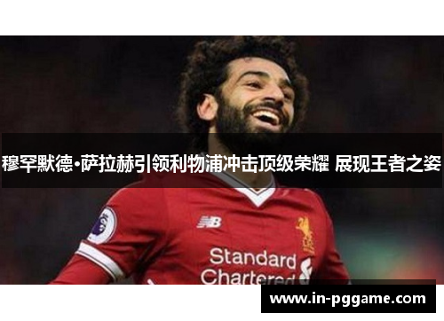 穆罕默德·萨拉赫引领利物浦冲击顶级荣耀 展现王者之姿