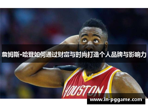 詹姆斯·哈登如何通过财富与时尚打造个人品牌与影响力