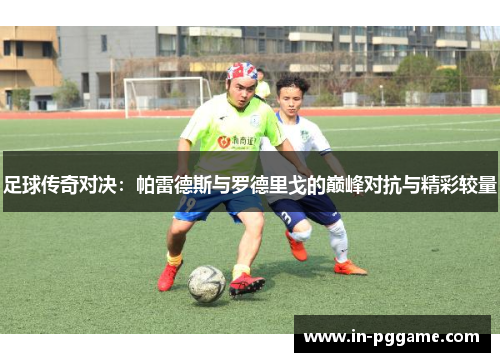 足球传奇对决：帕雷德斯与罗德里戈的巅峰对抗与精彩较量