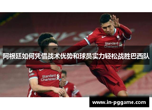 阿根廷如何凭借战术优势和球员实力轻松战胜巴西队