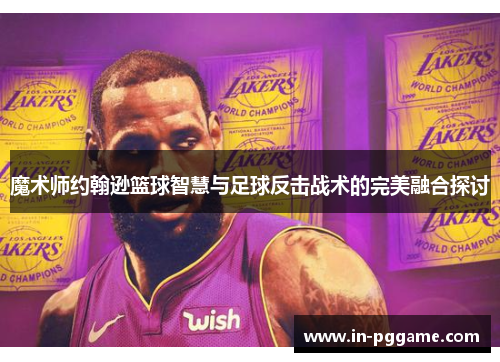 魔术师约翰逊篮球智慧与足球反击战术的完美融合探讨