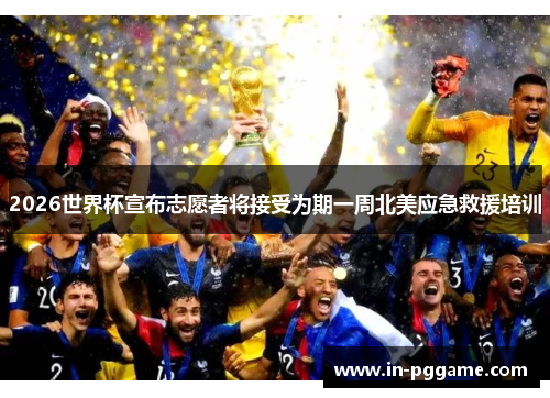 2026世界杯宣布志愿者将接受为期一周北美应急救援培训
