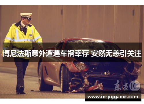 博尼法斯意外遭遇车祸幸存 安然无恙引关注