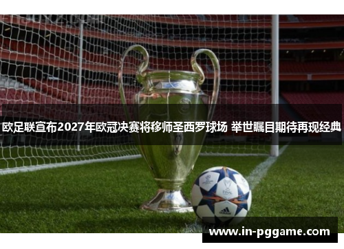 欧足联宣布2027年欧冠决赛将移师圣西罗球场 举世瞩目期待再现经典