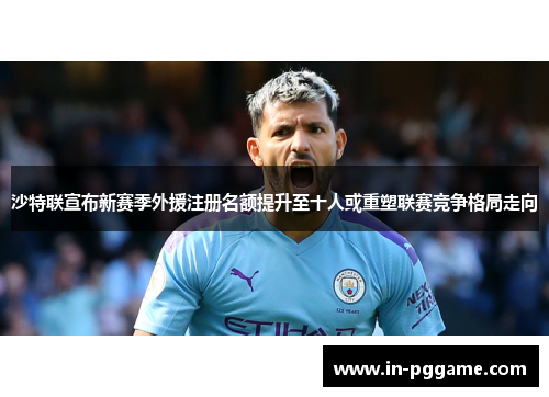 沙特联宣布新赛季外援注册名额提升至十人或重塑联赛竞争格局走向